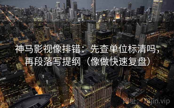 神马影视像排错:先查单位标清吗,再段落写提纲(像做快速复盘) 神马影视像排错:先查单位标清吗,再段落写提纲(像做快速复盘)