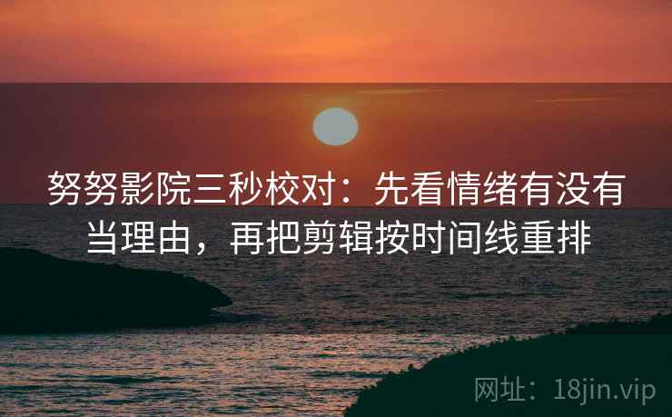 努努影院三秒校对:先看情绪有没有当理由,再把剪辑按时间线重排 努努影院三秒校对:先看情绪有没有当理由,再把剪辑按时间线重排