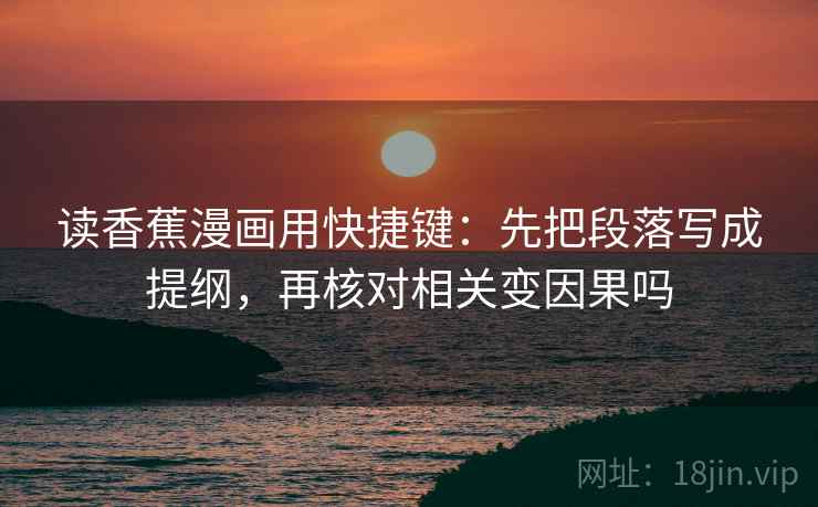 读香蕉漫画用快捷键:先把段落写成提纲,再核对相关变因果吗 读香蕉漫画用快捷键:先把段落写成提纲,再核对相关变因果吗