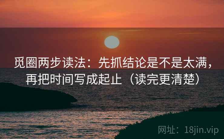 觅圈两步读法:先抓结论是不是太满,再把时间写成起止(读完更清楚) 觅圈两步读法:先抓结论是不是太满,再把时间写成起止(读完更清楚)