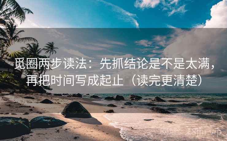 觅圈两步读法:先抓结论是不是太满,再把时间写成起止(读完更清楚) 觅圈两步读法:先抓结论是不是太满,再把时间写成起止(读完更清楚)