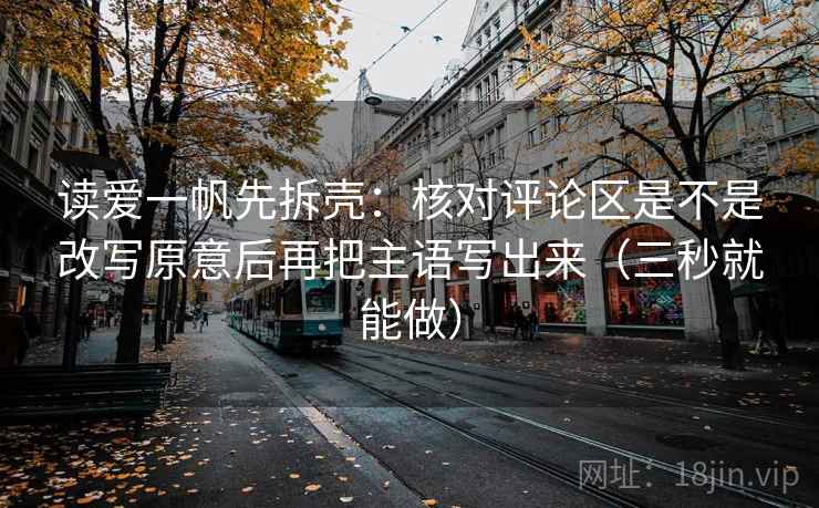 读爱一帆先拆壳:核对评论区是不是改写原意后再把主语写出来(三秒就能做) 读爱一帆先拆壳:核对评论区是不是改写原意后再把主语写出来(三秒就能做)