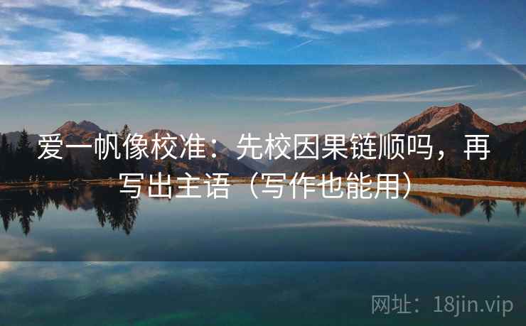 爱一帆像校准:先校因果链顺吗,再写出主语(写作也能用) 爱一帆像校准:先校因果链顺吗,再写出主语(写作也能用)