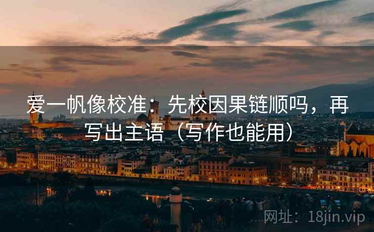 爱一帆像校准:先校因果链顺吗,再写出主语(写作也能用) 爱一帆像校准:先校因果链顺吗,再写出主语(写作也能用)