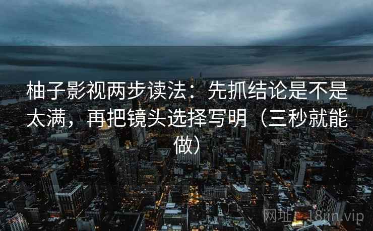 柚子影视两步读法：先抓结论是不是太满，再把镜头选择写明（三秒就能做）