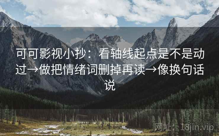 可可影视小抄：看轴线起点是不是动过→做把情绪词删掉再读→像换句话说