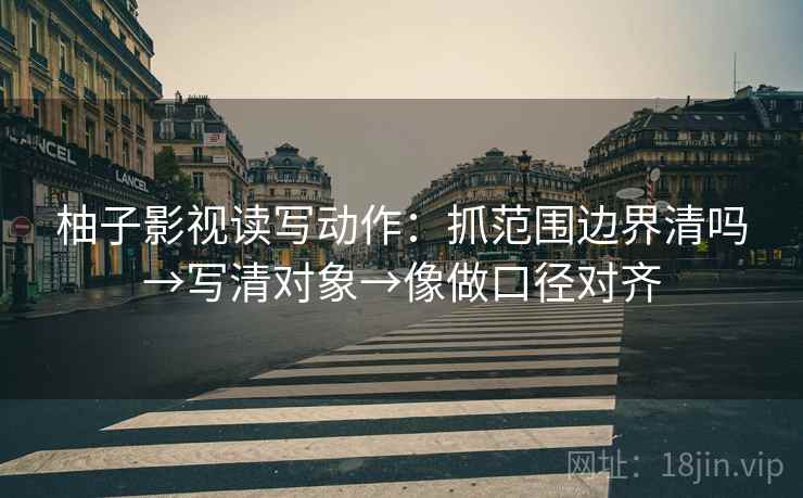柚子影视读写动作:抓范围边界清吗→写清对象→像做口径对齐 柚子影视读写动作:抓范围边界清吗→写清对象→像做口径对齐
