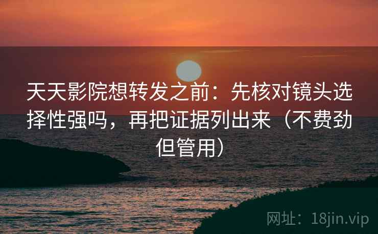 天天影院想转发之前:先核对镜头选择性强吗,再把证据列出来(不费劲但管用) 天天影院想转发之前:先核对镜头选择性强吗,再把证据列出来(不费劲但管用)