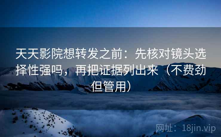 天天影院想转发之前:先核对镜头选择性强吗,再把证据列出来(不费劲但管用) 天天影院想转发之前:先核对镜头选择性强吗,再把证据列出来(不费劲但管用)