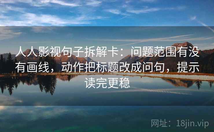 人人影视句子拆解卡:问题范围有没有画线,动作把标题改成问句,提示读完更稳 人人影视句子拆解卡:问题范围有没有画线,动作把标题改成问句,提示读完更稳