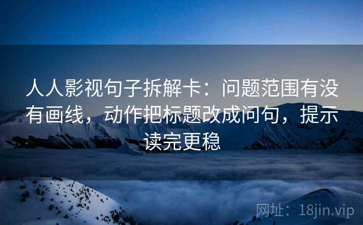 人人影视句子拆解卡:问题范围有没有画线,动作把标题改成问句,提示读完更稳 人人影视句子拆解卡:问题范围有没有画线,动作把标题改成问句,提示读完更稳