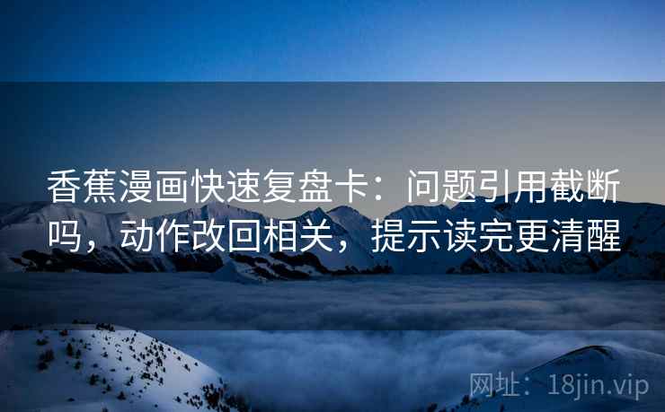 香蕉漫画快速复盘卡:问题引用截断吗,动作改回相关,提示读完更清醒 香蕉漫画快速复盘卡:问题引用截断吗,动作改回相关,提示读完更清醒