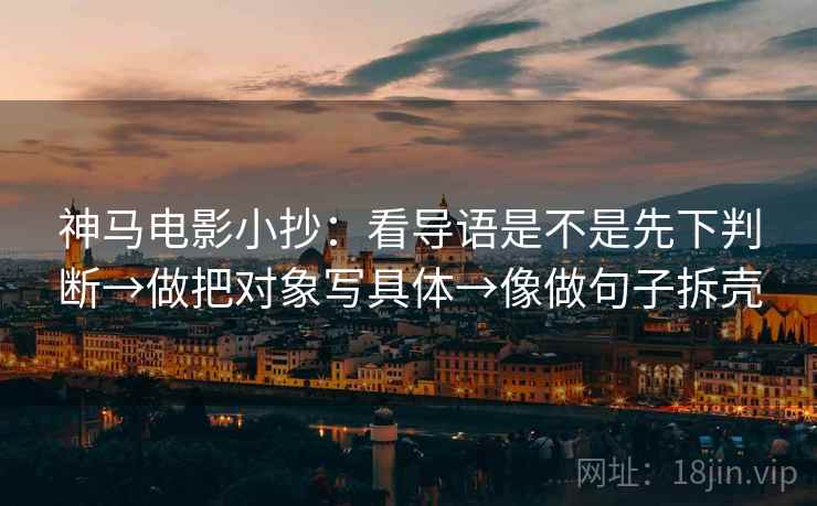 神马电影小抄:看导语是不是先下判断→做把对象写具体→像做句子拆壳 神马电影小抄:看导语是不是先下判断→做把对象写具体→像做句子拆壳