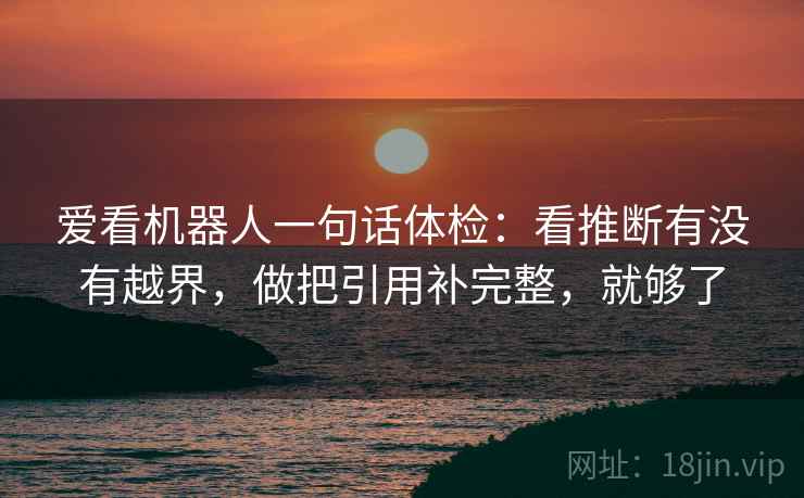 爱看机器人一句话体检:看推断有没有越界,做把引用补完整,就够了 爱看机器人一句话体检:看推断有没有越界,做把引用补完整,就够了