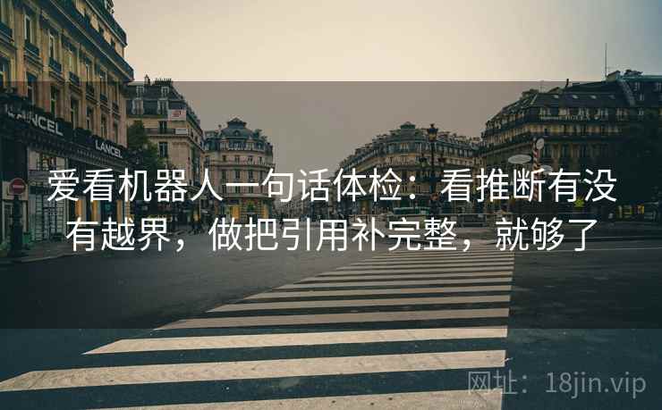 爱看机器人一句话体检:看推断有没有越界,做把引用补完整,就够了 爱看机器人一句话体检:看推断有没有越界,做把引用补完整,就够了