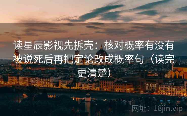 读星辰影视先拆壳:核对概率有没有被说死后再把定论改成概率句(读完更清楚) 读星辰影视先拆壳:核对概率有没有被说死后再把定论改成概率句(读完更清楚)