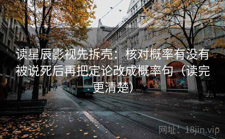 读星辰影视先拆壳:核对概率有没有被说死后再把定论改成概率句(读完更清楚) 读星辰影视先拆壳:核对概率有没有被说死后再把定论改成概率句(读完更清楚)