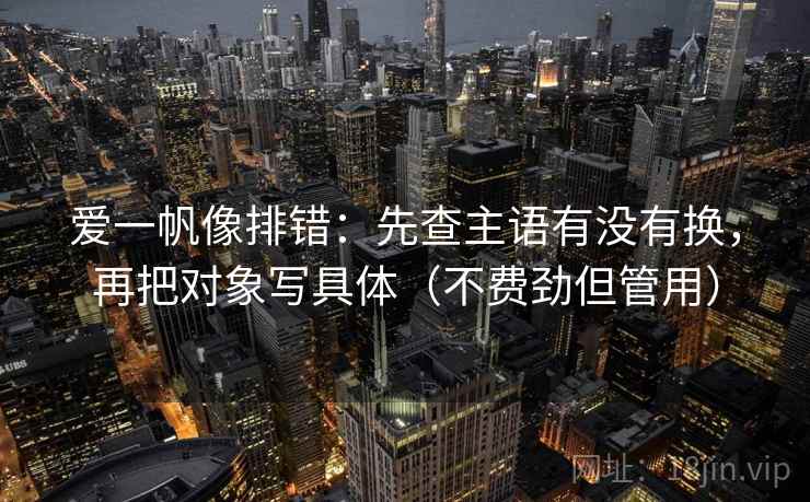 爱一帆像排错:先查主语有没有换,再把对象写具体(不费劲但管用) 爱一帆像排错:先查主语有没有换,再把对象写具体(不费劲但管用)