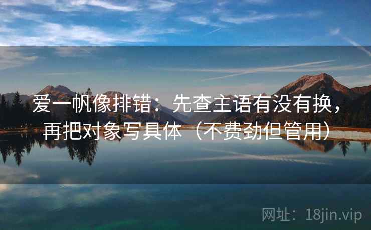 爱一帆像排错:先查主语有没有换,再把对象写具体(不费劲但管用) 爱一帆像排错:先查主语有没有换,再把对象写具体(不费劲但管用)