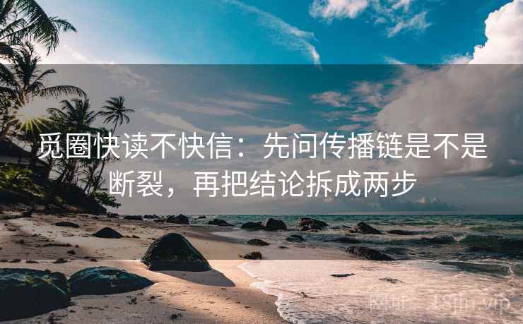 觅圈快读不快信:先问传播链是不是断裂,再把结论拆成两步 觅圈快读不快信:先问传播链是不是断裂,再把结论拆成两步