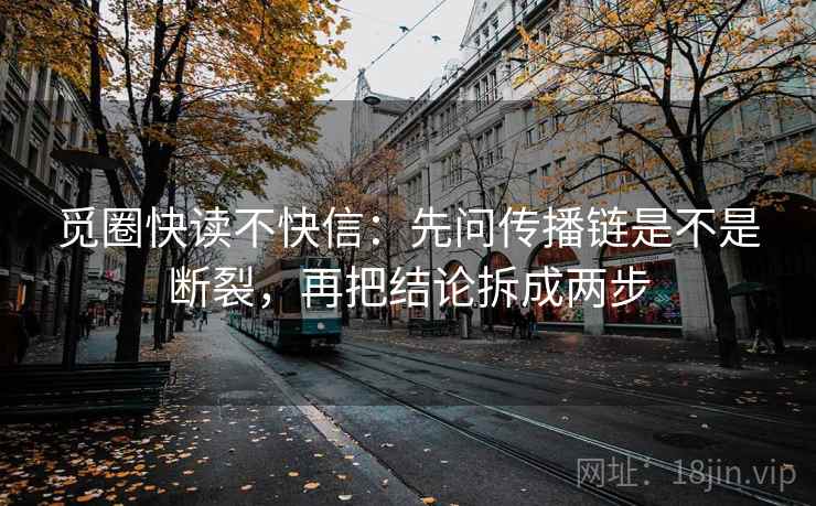 觅圈快读不快信:先问传播链是不是断裂,再把结论拆成两步 觅圈快读不快信:先问传播链是不是断裂,再把结论拆成两步