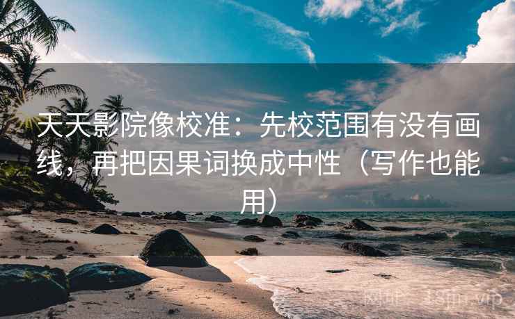 天天影院像校准:先校范围有没有画线,再把因果词换成中性(写作也能用) 天天影院像校准:先校范围有没有画线,再把因果词换成中性(写作也能用)