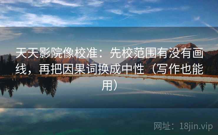 天天影院像校准:先校范围有没有画线,再把因果词换成中性(写作也能用) 天天影院像校准:先校范围有没有画线,再把因果词换成中性(写作也能用)