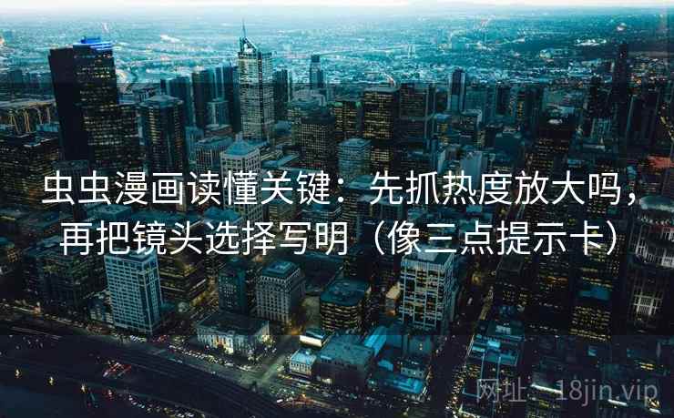 虫虫漫画读懂关键:先抓热度放大吗,再把镜头选择写明(像三点提示卡) 虫虫漫画读懂关键:先抓热度放大吗,再把镜头选择写明(像三点提示卡)