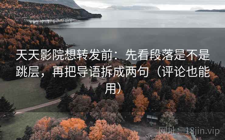 天天影院想转发前:先看段落是不是跳层,再把导语拆成两句(评论也能用) 天天影院想转发前:先看段落是不是跳层,再把导语拆成两句(评论也能用)