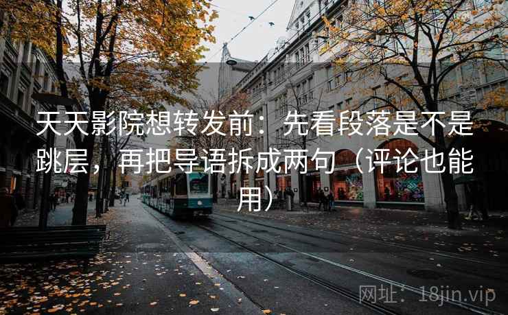 天天影院想转发前:先看段落是不是跳层,再把导语拆成两句(评论也能用) 天天影院想转发前:先看段落是不是跳层,再把导语拆成两句(评论也能用)