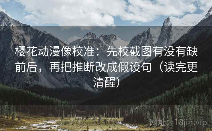樱花动漫像校准:先校截图有没有缺前后,再把推断改成假设句(读完更清醒) 樱花动漫像校准:先校截图有没有缺前后,再把推断改成假设句(读完更清醒)