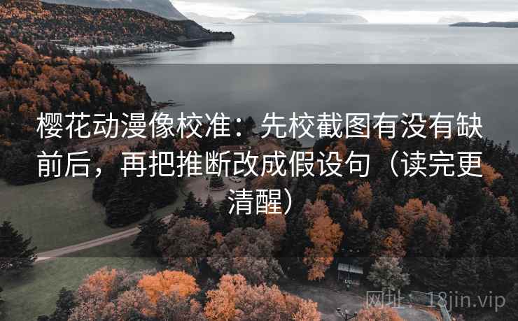 樱花动漫像校准:先校截图有没有缺前后,再把推断改成假设句(读完更清醒) 樱花动漫像校准:先校截图有没有缺前后,再把推断改成假设句(读完更清醒)