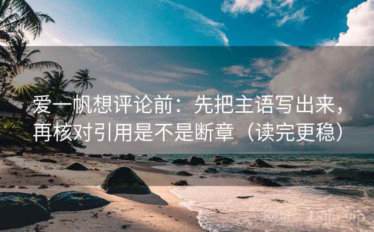 爱一帆想评论前:先把主语写出来,再核对引用是不是断章(读完更稳) 爱一帆想评论前:先把主语写出来,再核对引用是不是断章(读完更稳)