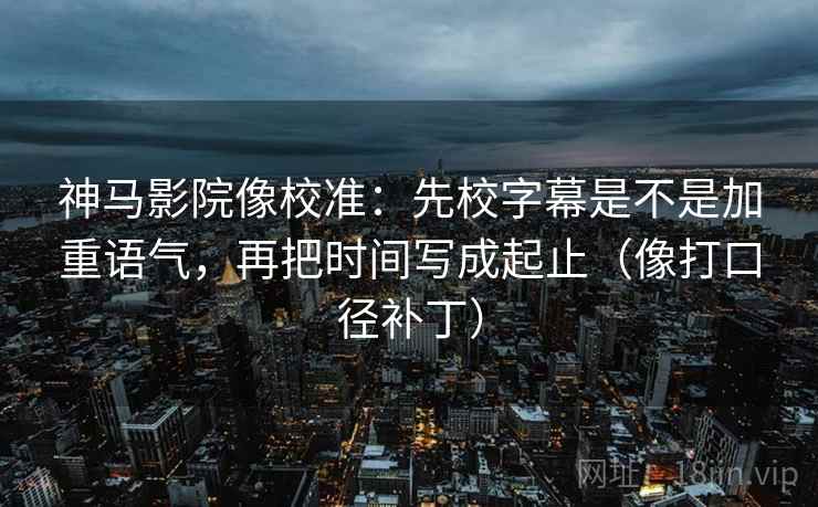 神马影院像校准：先校字幕是不是加重语气，再把时间写成起止（像打口径补丁）