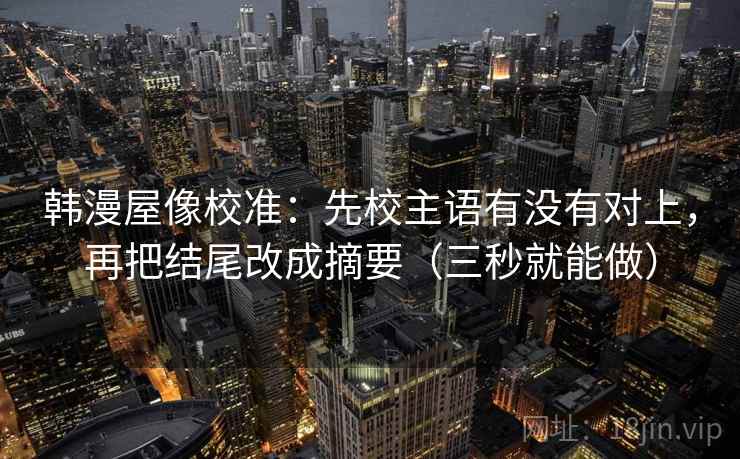韩漫屋像校准:先校主语有没有对上,再把结尾改成摘要(三秒就能做) 韩漫屋像校准:先校主语有没有对上,再把结尾改成摘要(三秒就能做)