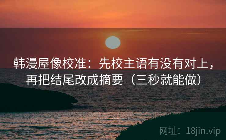 韩漫屋像校准:先校主语有没有对上,再把结尾改成摘要(三秒就能做) 韩漫屋像校准:先校主语有没有对上,再把结尾改成摘要(三秒就能做)