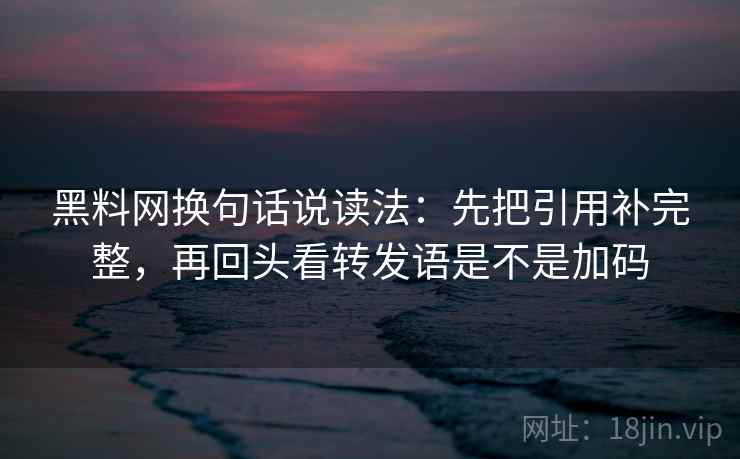 黑料网换句话说读法:先把引用补完整,再回头看转发语是不是加码 黑料网换句话说读法:先把引用补完整,再回头看转发语是不是加码