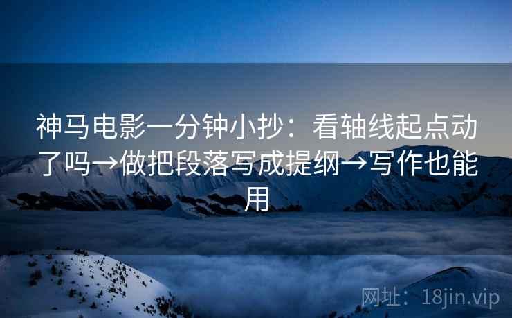 神马电影一分钟小抄:看轴线起点动了吗→做把段落写成提纲→写作也能用 神马电影一分钟小抄:看轴线起点动了吗→做把段落写成提纲→写作也能用