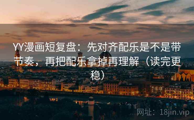 YY漫画短复盘:先对齐配乐是不是带节奏,再把配乐拿掉再理解(读完更稳) YY漫画短复盘:先对齐配乐是不是带节奏,再把配乐拿掉再理解(读完更稳)