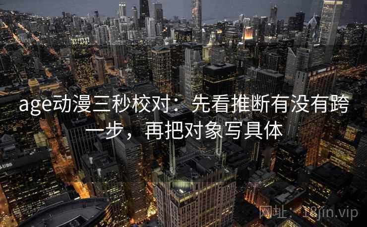 age动漫三秒校对:先看推断有没有跨一步,再把对象写具体 age动漫三秒校对:先看推断有没有跨一步,再把对象写具体