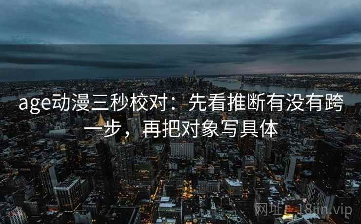 age动漫三秒校对:先看推断有没有跨一步,再把对象写具体 age动漫三秒校对:先看推断有没有跨一步,再把对象写具体