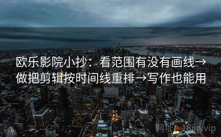欧乐影院小抄:看范围有没有画线→做把剪辑按时间线重排→写作也能用 欧乐影院小抄:看范围有没有画线→做把剪辑按时间线重排→写作也能用