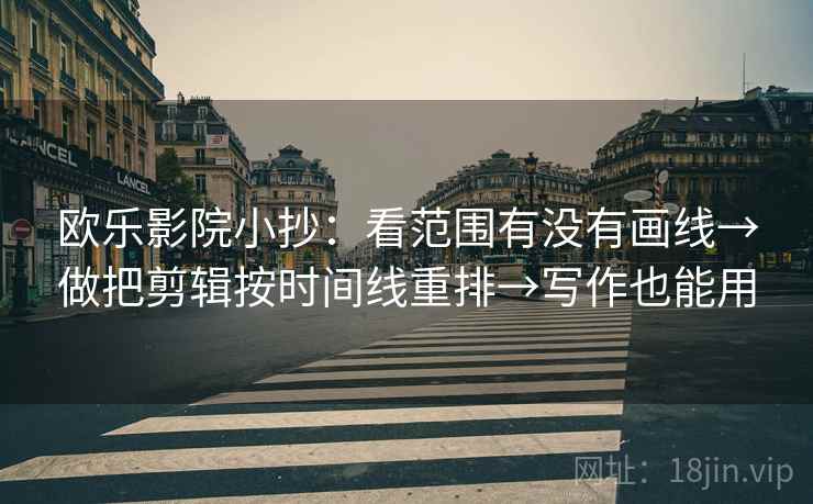 欧乐影院小抄:看范围有没有画线→做把剪辑按时间线重排→写作也能用 欧乐影院小抄:看范围有没有画线→做把剪辑按时间线重排→写作也能用