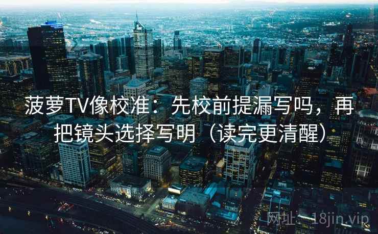 菠萝TV像校准:先校前提漏写吗,再把镜头选择写明(读完更清醒) 菠萝TV像校准:先校前提漏写吗,再把镜头选择写明(读完更清醒)