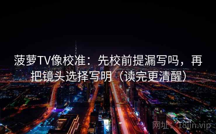 菠萝TV像校准:先校前提漏写吗,再把镜头选择写明(读完更清醒) 菠萝TV像校准:先校前提漏写吗,再把镜头选择写明(读完更清醒)