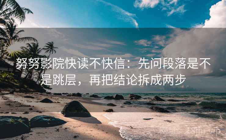 努努影院快读不快信：先问段落是不是跳层，再把结论拆成两步