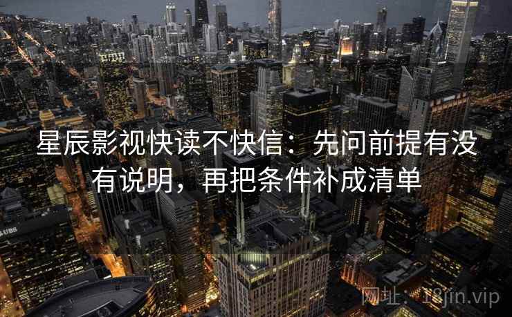 星辰影视快读不快信:先问前提有没有说明,再把条件补成清单 星辰影视快读不快信:先问前提有没有说明,再把条件补成清单