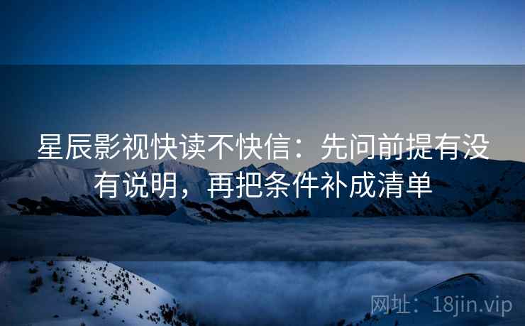 星辰影视快读不快信:先问前提有没有说明,再把条件补成清单 星辰影视快读不快信:先问前提有没有说明,再把条件补成清单