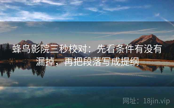 蜂鸟影院三秒校对：先看条件有没有漏掉，再把段落写成提纲