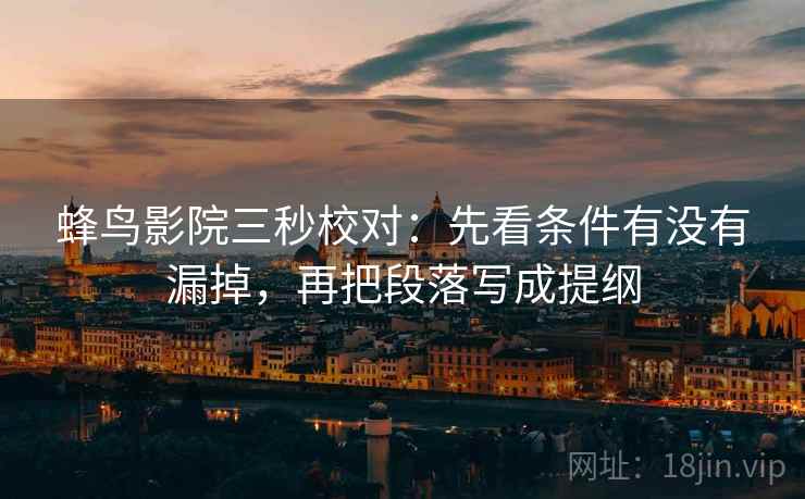 蜂鸟影院三秒校对：先看条件有没有漏掉，再把段落写成提纲